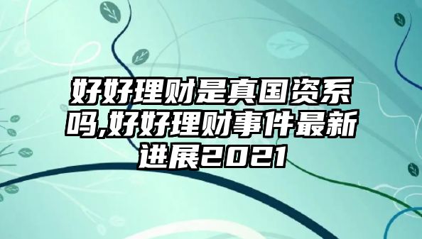 好好理財(cái)是真國(guó)資系嗎,好好理財(cái)事件最新進(jìn)展2021