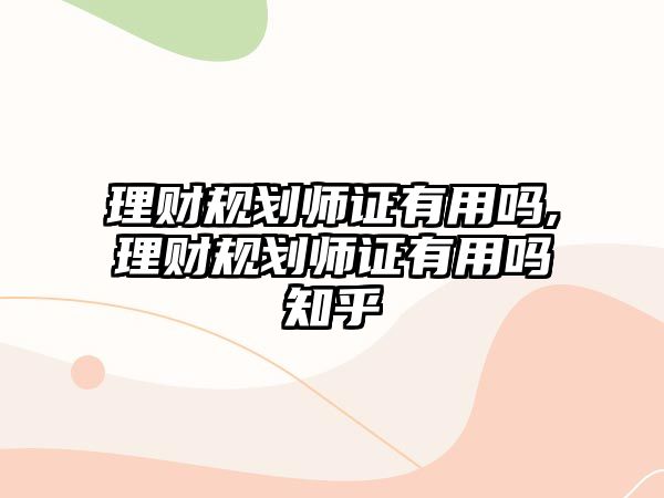 理財規(guī)劃師證有用嗎,理財規(guī)劃師證有用嗎知乎