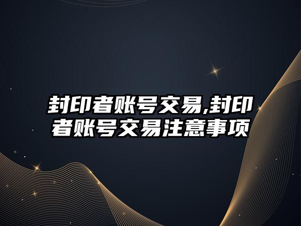 封印者賬號交易,封印者賬號交易注意事項