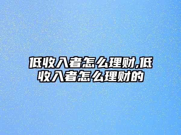 低收入者怎么理財,低收入者怎么理財?shù)? class=