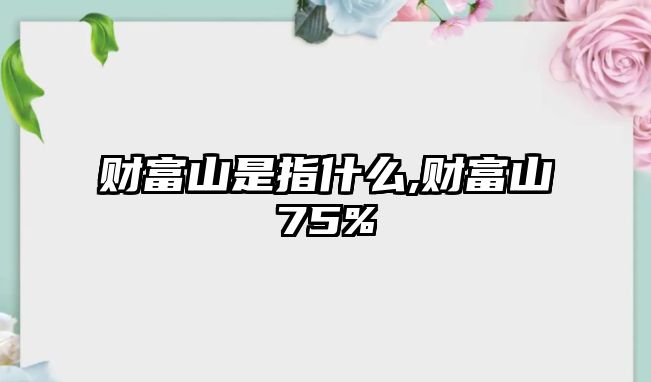 財(cái)富山是指什么,財(cái)富山75%