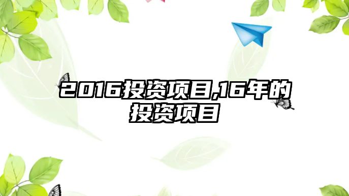 2016投資項(xiàng)目,16年的投資項(xiàng)目