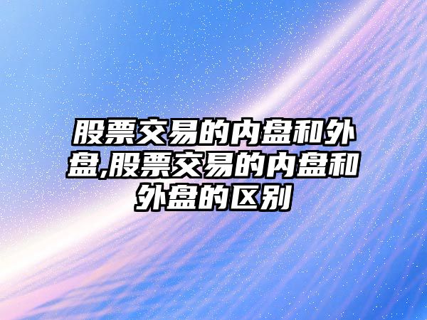 股票交易的內(nèi)盤和外盤,股票交易的內(nèi)盤和外盤的區(qū)別