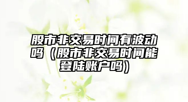 股市非交易時間有波動嗎（股市非交易時間能登陸賬戶嗎）