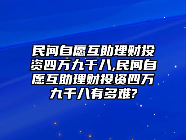 民間自愿互助理財(cái)投資四萬(wàn)九千八,民間自愿互助理財(cái)投資四萬(wàn)九千八有多難?