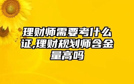 理財師需要考什么證,理財規(guī)劃師含金量高嗎