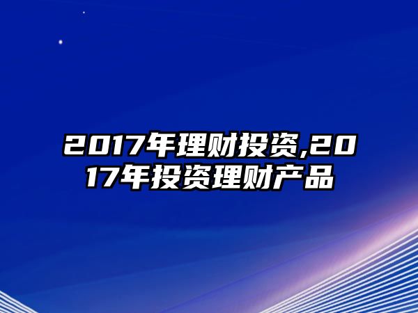 2017年理財(cái)投資,2017年投資理財(cái)產(chǎn)品