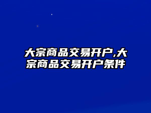 大宗商品交易開戶,大宗商品交易開戶條件