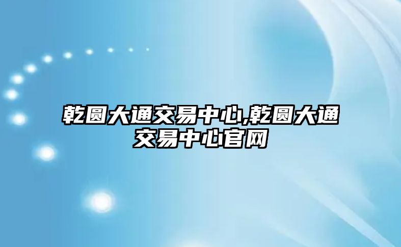 乾圓大通交易中心,乾圓大通交易中心官網(wǎng)