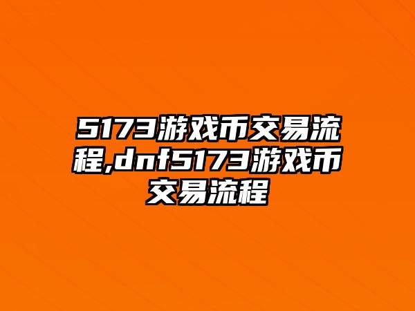 5173游戲幣交易流程,dnf5173游戲幣交易流程