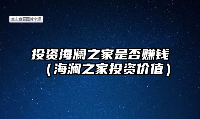 投資海瀾之家是否賺錢（海瀾之家投資價值）