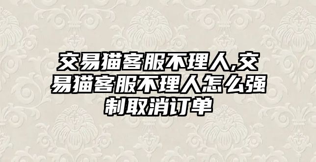 交易貓客服不理人,交易貓客服不理人怎么強(qiáng)制取消訂單