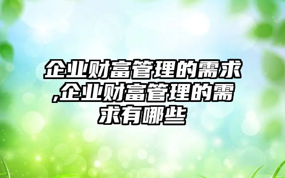 企業(yè)財富管理的需求,企業(yè)財富管理的需求有哪些