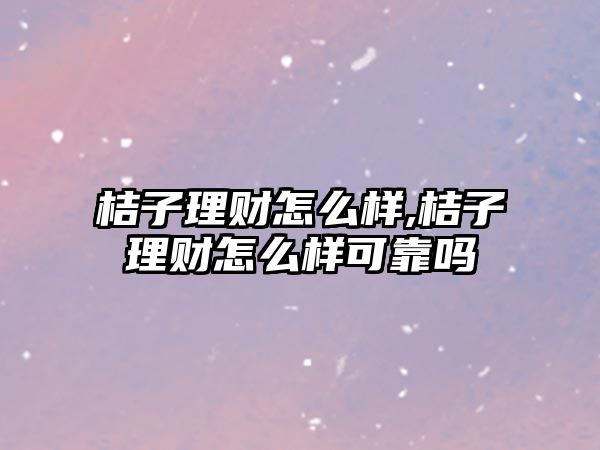 桔子理財(cái)怎么樣,桔子理財(cái)怎么樣可靠嗎