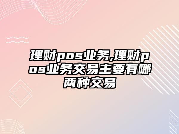 理財(cái)pos業(yè)務(wù),理財(cái)pos業(yè)務(wù)交易主要有哪兩種交易