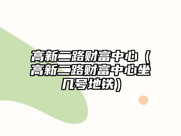 高新二路財富中心（高新二路財富中心坐幾號地鐵）