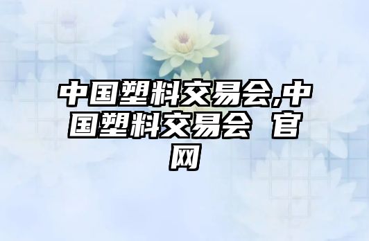 中國塑料交易會,中國塑料交易會 官網(wǎng)