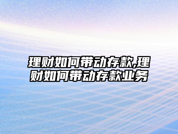 理財如何帶動存款,理財如何帶動存款業(yè)務