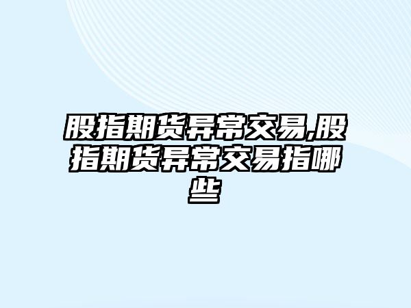 股指期貨異常交易,股指期貨異常交易指哪些