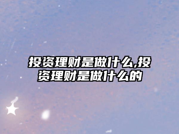 投資理財(cái)是做什么,投資理財(cái)是做什么的