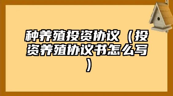 種養(yǎng)殖投資協(xié)議（投資養(yǎng)殖協(xié)議書怎么寫）