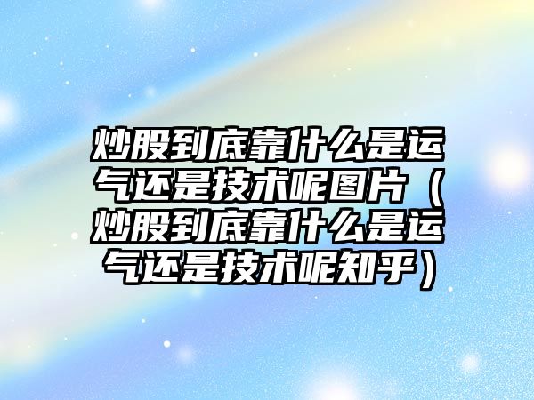 炒股到底靠什么是運(yùn)氣還是技術(shù)呢圖片（炒股到底靠什么是運(yùn)氣還是技術(shù)呢知乎）