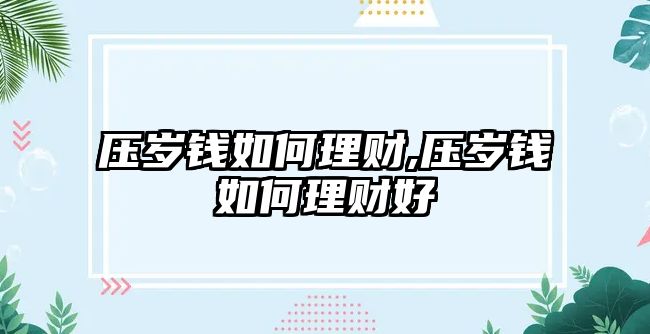 壓歲錢如何理財,壓歲錢如何理財好