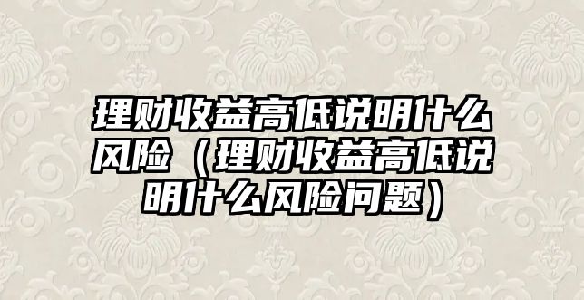 理財(cái)收益高低說明什么風(fēng)險(xiǎn)（理財(cái)收益高低說明什么風(fēng)險(xiǎn)問題）