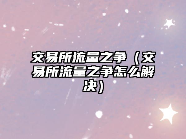 交易所流量之爭(zhēng)（交易所流量之爭(zhēng)怎么解決）