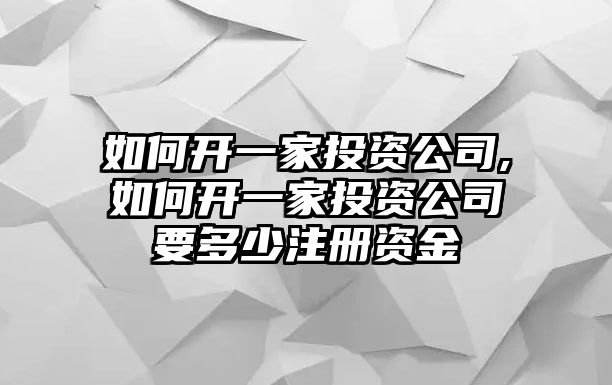 如何開一家投資公司,如何開一家投資公司要多少注冊資金