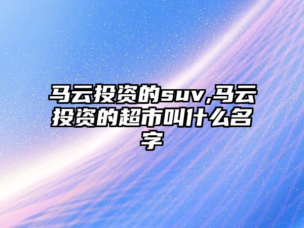 馬云投資的suv,馬云投資的超市叫什么名字