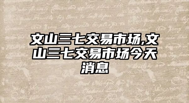 文山三七交易市場,文山三七交易市場今天消息