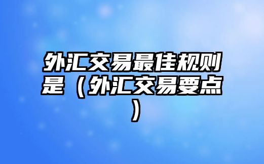 外匯交易最佳規(guī)則是（外匯交易要點(diǎn)）