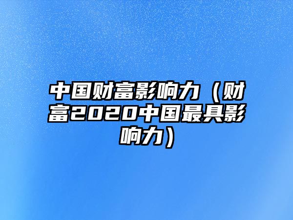 中國財富影響力（財富2020中國最具影響力）