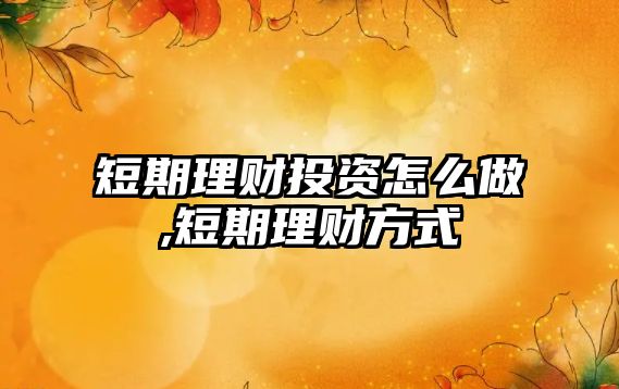 短期理財(cái)投資怎么做,短期理財(cái)方式