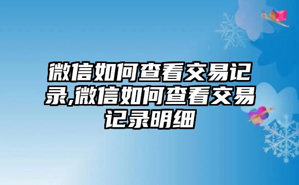 微信如何查看交易記錄,微信如何查看交易記錄明細(xì)