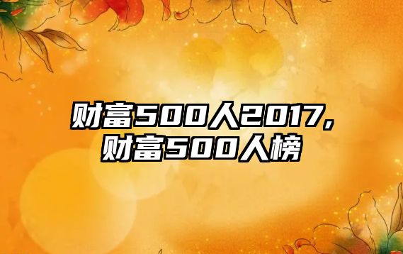 財富500人2017,財富500人榜