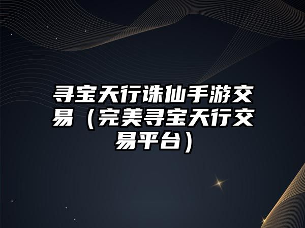 尋寶天行誅仙手游交易（完美尋寶天行交易平臺(tái)）