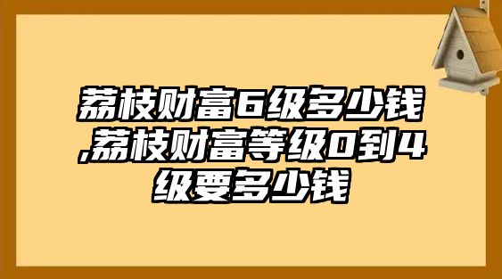 荔枝財(cái)富6級(jí)多少錢,荔枝財(cái)富等級(jí)0到4級(jí)要多少錢