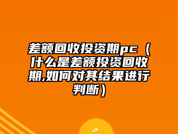 差額回收投資期pc（什么是差額投資回收期,如何對其結(jié)果進(jìn)行判斷）