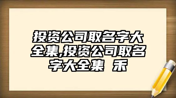 投資公司取名字大全集,投資公司取名字大全集 禾