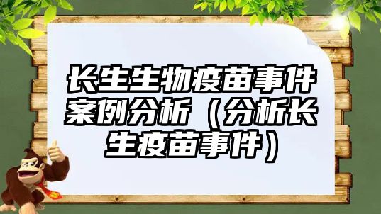 長生生物疫苗事件案例分析（分析長生疫苗事件）