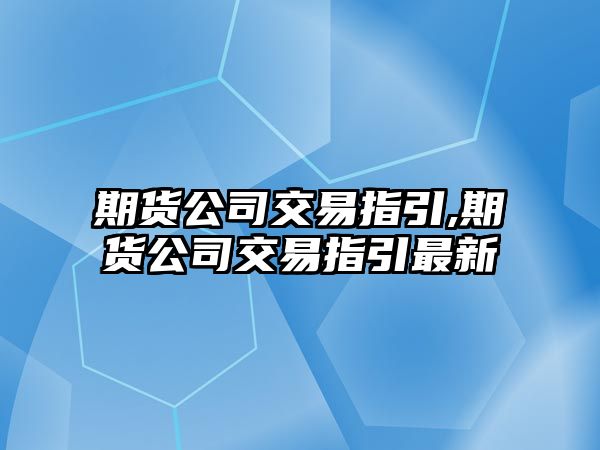 期貨公司交易指引,期貨公司交易指引最新