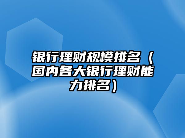 銀行理財(cái)規(guī)模排名（國(guó)內(nèi)各大銀行理財(cái)能力排名）