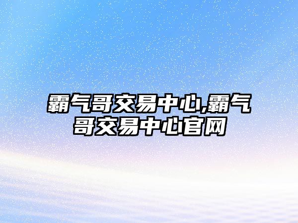 霸氣哥交易中心,霸氣哥交易中心官網(wǎng)