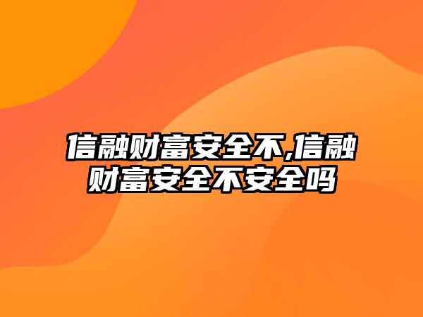 信融財富安全不,信融財富安全不安全嗎