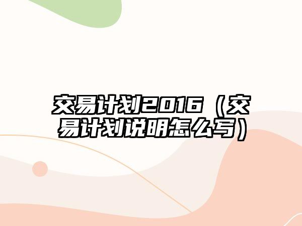 交易計(jì)劃2016（交易計(jì)劃說明怎么寫）