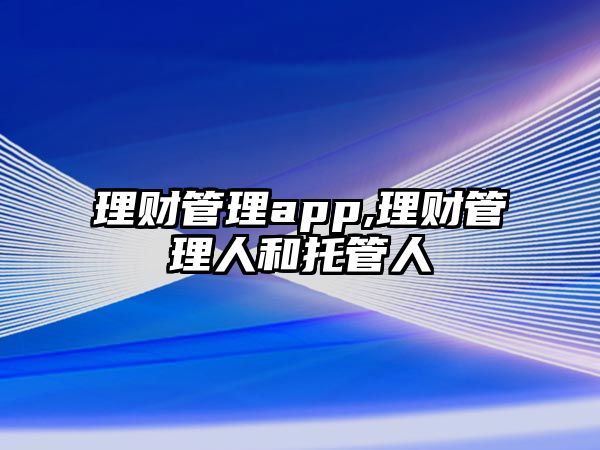 理財(cái)管理app,理財(cái)管理人和托管人