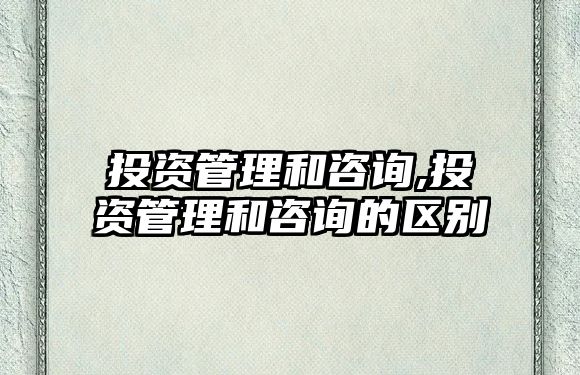 投資管理和咨詢,投資管理和咨詢的區(qū)別