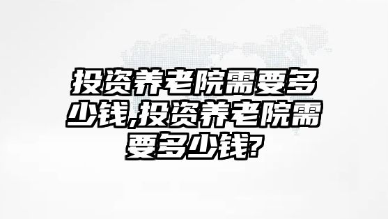 投資養(yǎng)老院需要多少錢(qián),投資養(yǎng)老院需要多少錢(qián)?